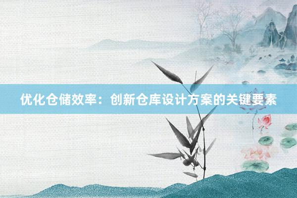 优化仓储效率：创新仓库设计方案的关键要素