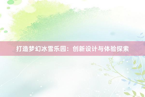 打造梦幻冰雪乐园：创新设计与体验探索