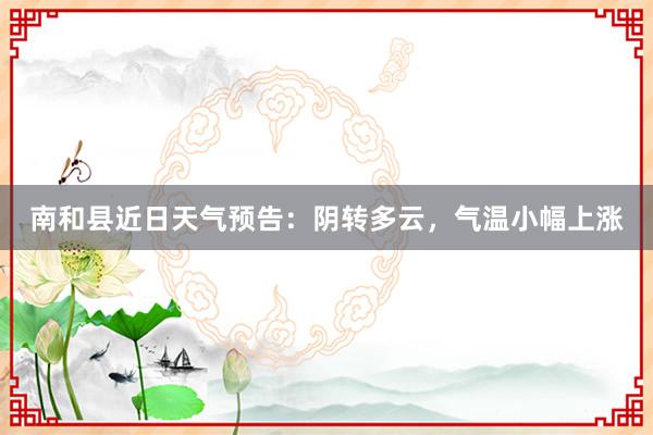 南和县近日天气预告：阴转多云，气温小幅上涨