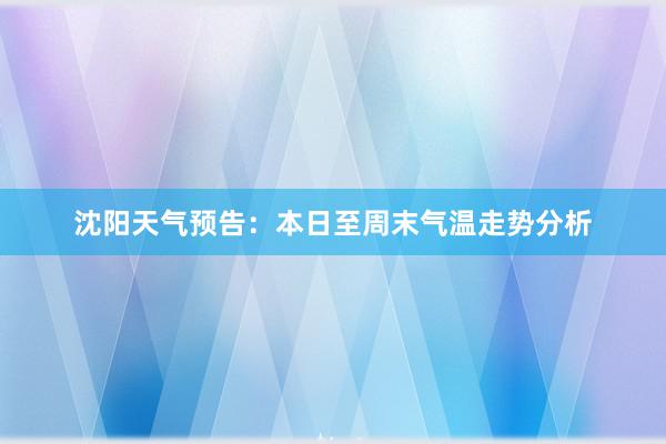 沈阳天气预告：本日至周末气温走势分析